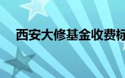 西安大修基金收费标准（西安大修基金）