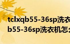 tclxqb55-36sp洗衣机怎么拆开清洗（tclxqb55-36sp洗衣机怎么使用）