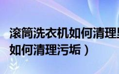 滚筒洗衣机如何清理里面的污垢（滚筒洗衣机如何清理污垢）