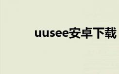 uusee安卓下载（uusee怎么样）