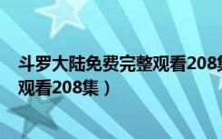 斗罗大陆免费完整观看208集免费观看（斗罗大陆免费完整观看208集）