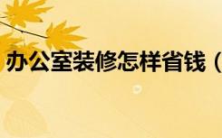 办公室装修怎样省钱（办公室装修怎么改善）