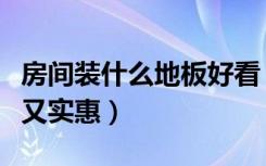 房间装什么地板好看（怎么装修房子地板漂亮又实惠）