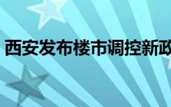 西安发布楼市调控新政（西安发布楼市新政）