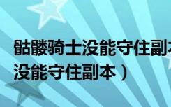 骷髅骑士没能守住副本免费下拉式（骷髅骑士没能守住副本）