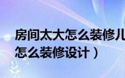 房间太大怎么装修儿童房20平米（房间太大怎么装修设计）