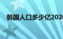 韩国人口多少亿2020年（韩国人口多少）