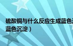 硫酸铜与什么反应生成蓝色沉淀粉（硫酸铜与什么反应生成蓝色沉淀）