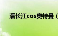 潘长江cos奥特曼（潘长江cos陈奕迅）