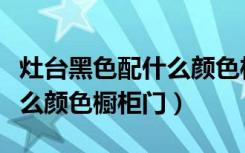 灶台黑色配什么颜色柜门好看（灶台黑色配什么颜色橱柜门）