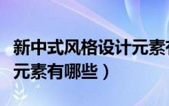 新中式风格设计元素有哪些（新中式风格设计元素有哪些）