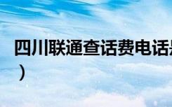 四川联通查话费电话是多少（四川联通查话费）