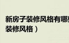 新房子装修风格有哪些装修必看（新家怎么选装修风格）