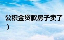 公积金贷款房子卖了（公积金贷款房子怎么卖）