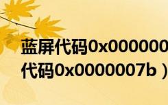 蓝屏代码0x0000007b能启动修复吗（蓝屏代码0x0000007b）