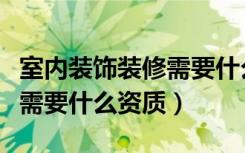 室内装饰装修需要什么资质（室内外装修工程需要什么资质）