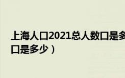 上海人口2021总人数口是多少重庆（上海人口2021总人数口是多少）