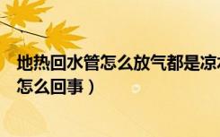 地热回水管怎么放气都是凉水（地热放完气回水管还是凉的怎么回事）