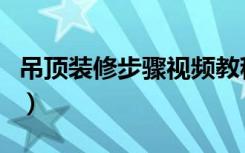 吊顶装修步骤视频教程（吊顶装修步骤是什么）