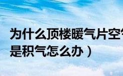 为什么顶楼暖气片空气放不尽（顶楼暖气片老是积气怎么办）