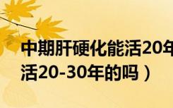 中期肝硬化能活20年的多吗（得了肝硬化有活20-30年的吗）