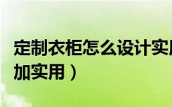 定制衣柜怎么设计实用（衣柜如何定制才能更加实用）