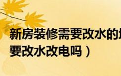 新房装修需要改水的地方有哪些（新房装修需要改水改电吗）