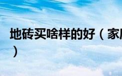 地砖买啥样的好（家庭买地面砖选什么样的好）