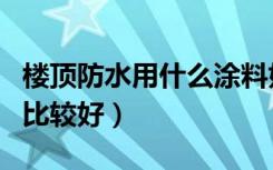 楼顶防水用什么涂料好（楼顶防水涂料用哪种比较好）