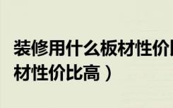 装修用什么板材性价比高一点（装修用什么板材性价比高）