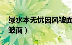 绿水本无忧因风皱面全诗（绿水本无忧 因风皱面）