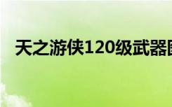 天之游侠120级武器图片（天之游侠外挂）