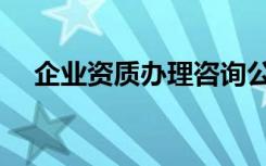 企业资质办理咨询公司（企业资质办理）