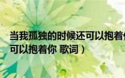 当我孤独的时候还可以抱着你歌词郑源（当我孤独的时候还可以抱着你 歌词）