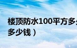 楼顶防水100平方多少钱（楼顶防水100平方多少钱）