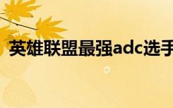 英雄联盟最强adc选手（英雄联盟最强adc）