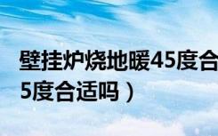 壁挂炉烧地暖45度合适吗吗（壁挂炉烧地暖45度合适吗）