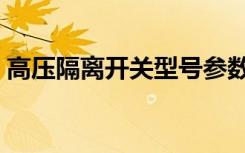 高压隔离开关型号参数（高压隔离开关型号）