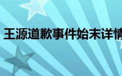 王源道歉事件始末详情（王源半年三次道歉）