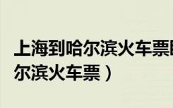 上海到哈尔滨火车票卧铺价格多少（上海到哈尔滨火车票）