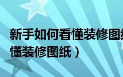 新手如何看懂装修图纸提出问题（新手如何看懂装修图纸）