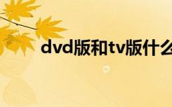 dvd版和tv版什么区别（dvd电影）