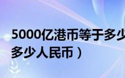 5000亿港币等于多少美金（5000亿港币等于多少人民币）