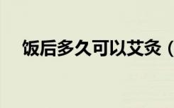 饭后多久可以艾灸（饭后多久可以喝水）