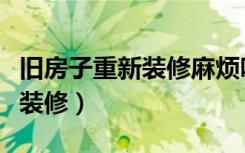 旧房子重新装修麻烦吗（父母旧房子怎么重新装修）