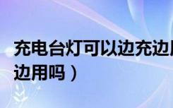 充电台灯可以边充边用吗（充电台灯可以边充边用吗）