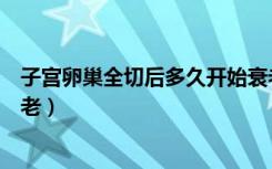 子宫卵巢全切后多久开始衰老（子宫卵巢全切后多久开始衰老）