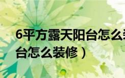 6平方露天阳台怎么装修设计（6平方露天阳台怎么装修）