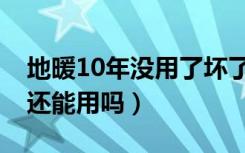 地暖10年没用了坏了吗（房子空了10年地暖还能用吗）