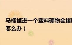 马桶掉进一个塑料硬物会堵吗（马桶里掉了硬塑料东西堵了怎么办）